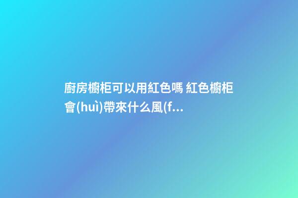 廚房櫥柜可以用紅色嗎 紅色櫥柜會(huì)帶來什么風(fēng)水影響